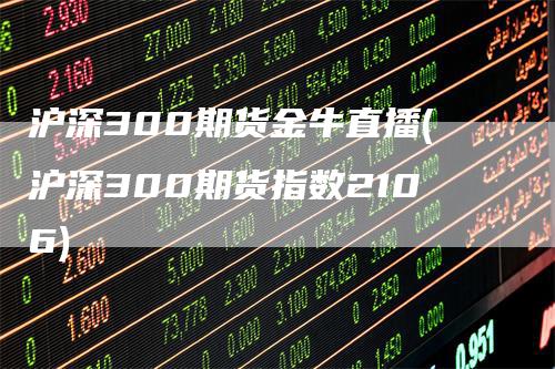 沪深300期货金牛直播(沪深300期货指数2106)