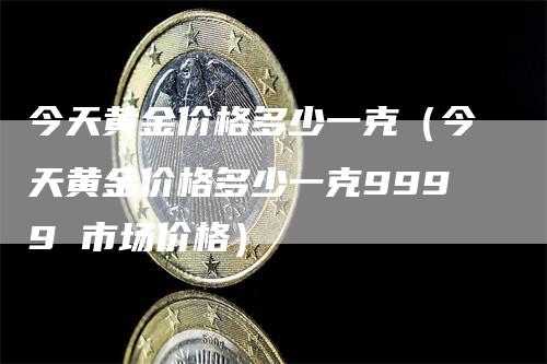 今天黄金价格多少一克（今天黄金价格多少一克9999 市场价格）