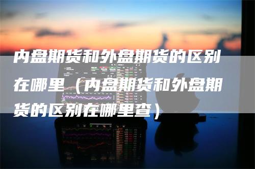 内盘期货和外盘期货的区别在哪里（内盘期货和外盘期货的区别在哪里查）