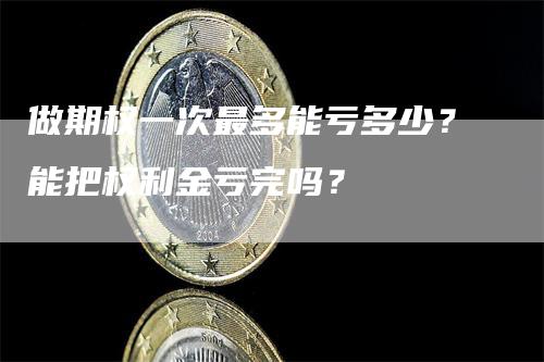 做期权一次最多能亏多少？能把权利金亏完吗？