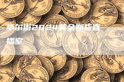 华尔街2024黄金期货直播室