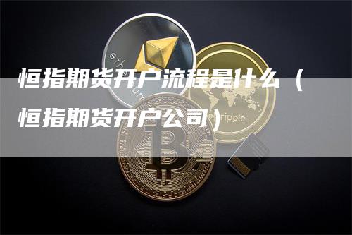 恒指期货开户流程是什么（恒指期货开户公司）