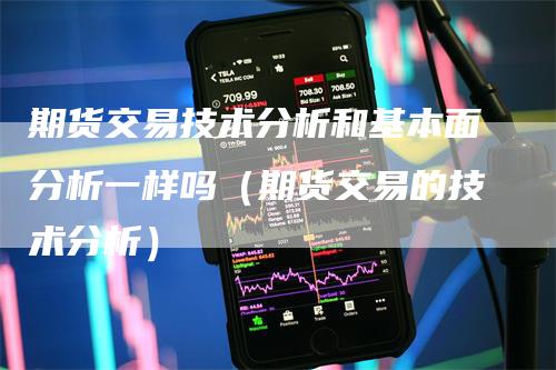 期货交易技术分析和基本面分析一样吗（期货交易的技术分析）