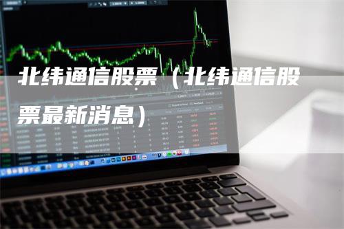 北纬通信股票（北纬通信股票最新消息）