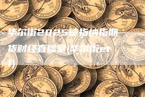 华尔街2025德指纳指期货财经直播室(华尔街etf)