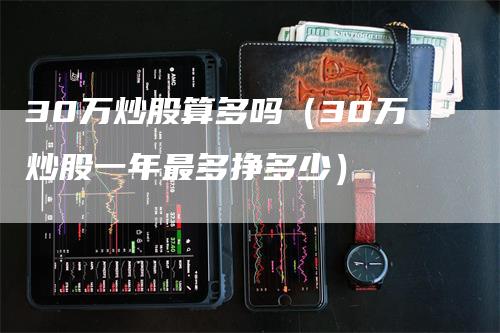 30万炒股算多吗（30万炒股一年最多挣多少）