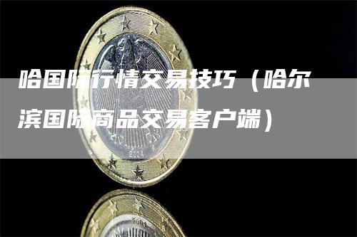 哈国际行情交易技巧（哈尔滨国际商品交易客户端）