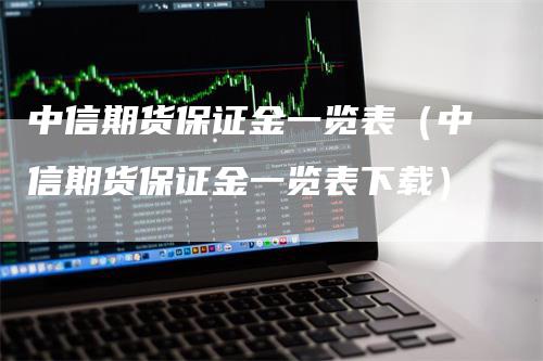 中信期货保证金一览表（中信期货保证金一览表下载）