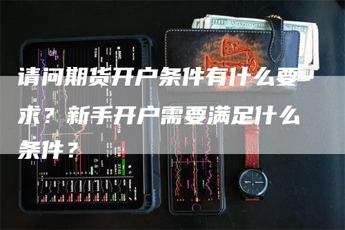 请问期货开户条件有什么要求？新手开户需要满足什么条件？