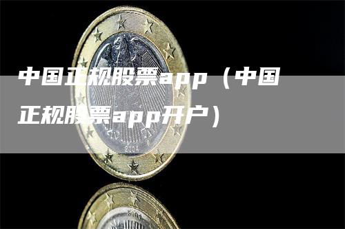 中国正规股票app（中国正规股票app开户）