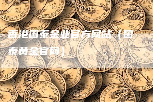 香港国泰金业官方网站（国泰黄金官网）