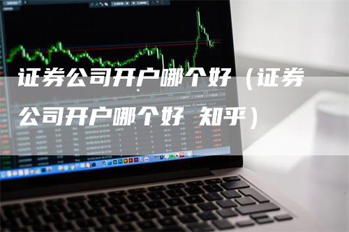 证券公司开户哪个好（证券公司开户哪个好 知乎）