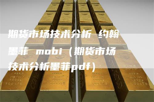 期货市场技术分析 约翰 墨菲 mobi（期货市场技术分析墨菲pdf）