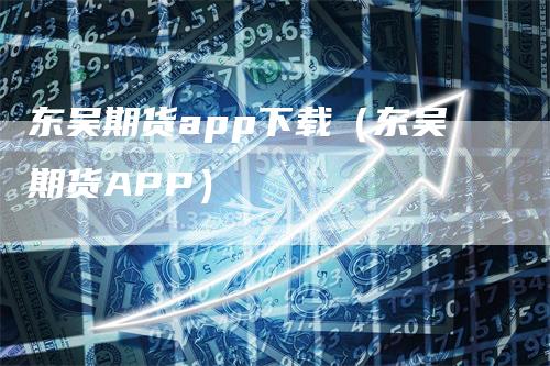 东吴期货app下载（东吴期货APP）