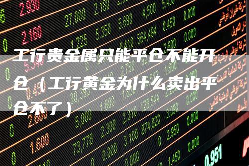 工行贵金属只能平仓不能开仓（工行黄金为什么卖出平仓不了）