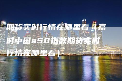 期货实时行情在哪里看（富时中国a50指数期货实时行情在哪里看）