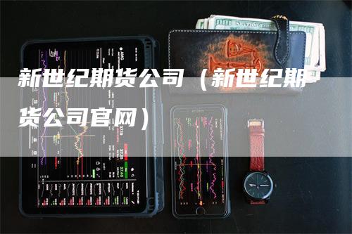 新世纪期货公司（新世纪期货公司官网）