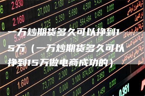 一万炒期货多久可以挣到15万（一万炒期货多久可以挣到15万做电商成功的）