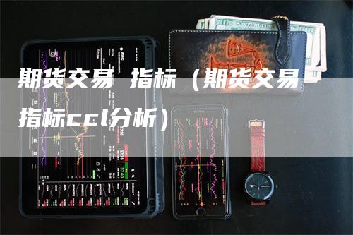 期货交易 指标（期货交易指标ccl分析）