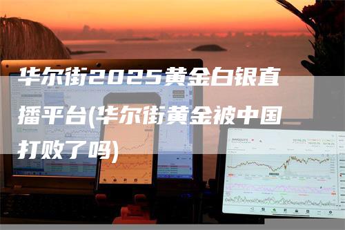 华尔街2025黄金白银直播平台(华尔街黄金被中国打败了吗)