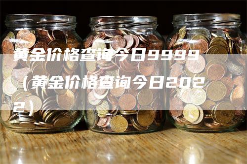 黄金价格查询今日9999（黄金价格查询今日2022）