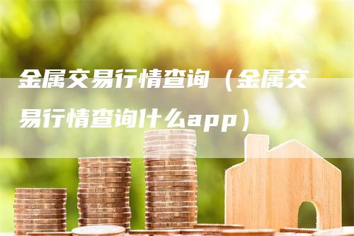 金属交易行情查询（金属交易行情查询什么app）