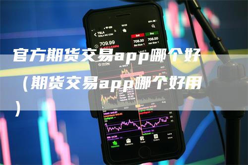 官方期货交易app哪个好（期货交易app哪个好用）