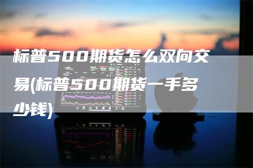 标普500期货怎么双向交易(标普500期货一手多少钱)