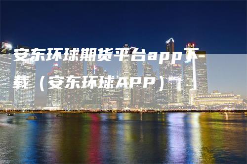 安东环球期货平台app下载（安东环球APP）