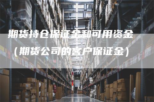 期货持仓保证金和可用资金（期货公司的客户保证金）