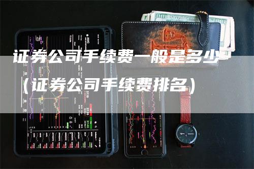 证券公司手续费一般是多少（证券公司手续费排名）