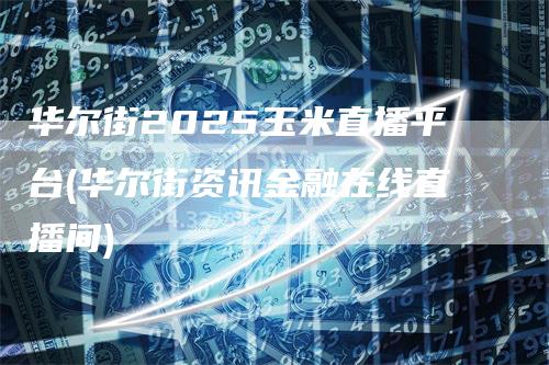 华尔街2025玉米直播平台(华尔街资讯金融在线直播间)