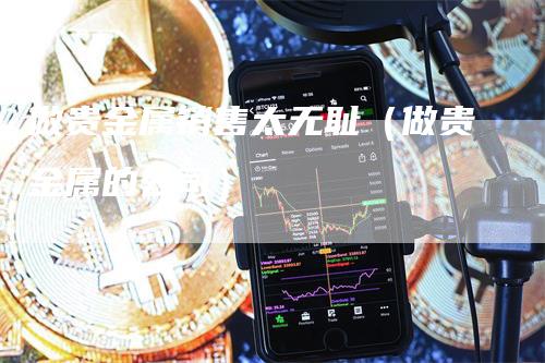 做贵金属销售太无耻（做贵金属的公司）