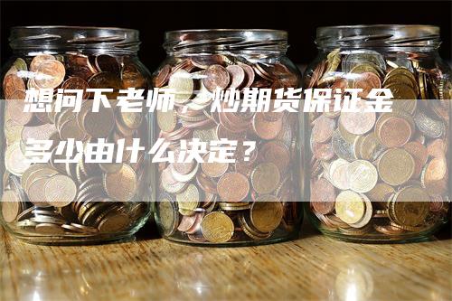 想问下老师，炒期货保证金多少由什么决定？