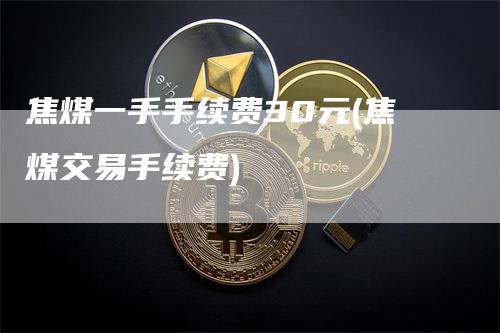 焦煤一手手续费30元(焦煤交易手续费)