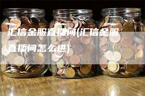 汇信金服直播间(汇信金服直播间怎么进)