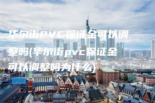 华尔街PVC保证金可以调整吗(华尔街pvc保证金可以调整吗为什么)