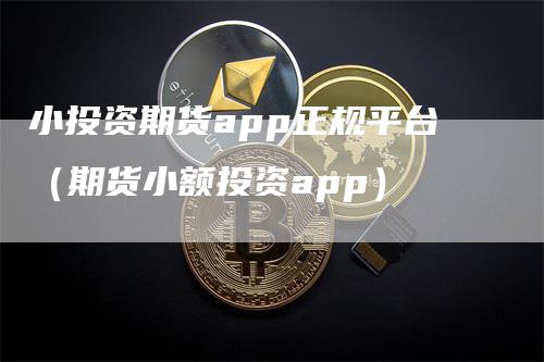 小投资期货app正规平台（期货小额投资app）