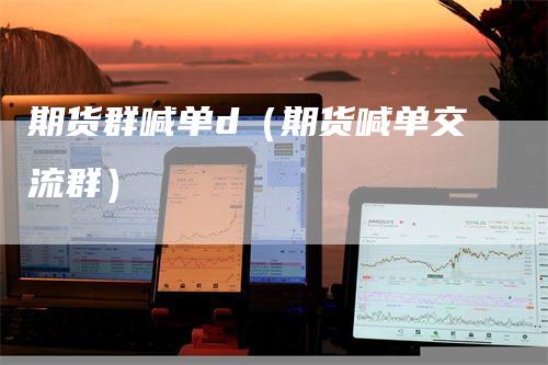期货群喊单d（期货喊单交流群）