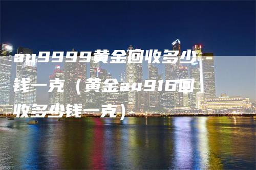 au9999黄金回收多少钱一克（黄金au916回收多少钱一克）