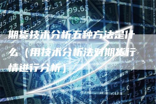 期货技术分析五种方法是什么（用技术分析法对期货行情进行分析）