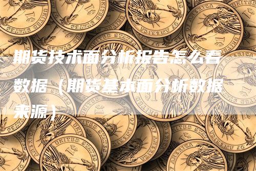 期货技术面分析报告怎么看数据（期货基本面分析数据来源）