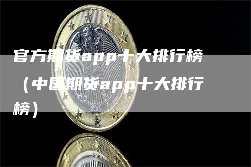 官方期货app十大排行榜（中国期货app十大排行榜）