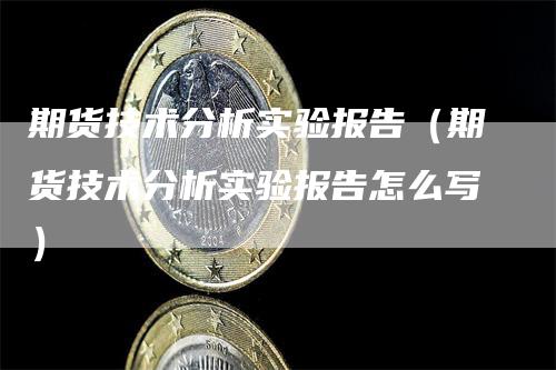 期货技术分析实验报告（期货技术分析实验报告怎么写）