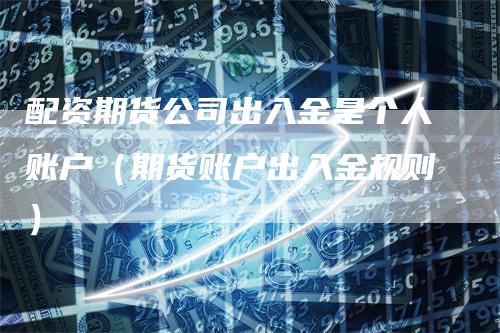 配资期货公司出入金是个人账户（期货账户出入金规则）