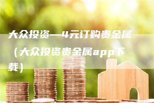 大众投资—4元订购贵金属（大众投资贵金属app下载）