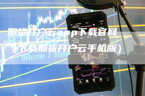 期货开户云app下载官网（下载期货开户云手机版）