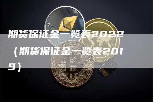 期货保证金一览表2022（期货保证金一览表2019）