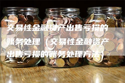 交易性金融资产出售亏损的账务处理（交易性金融资产出售亏损的账务处理方法）