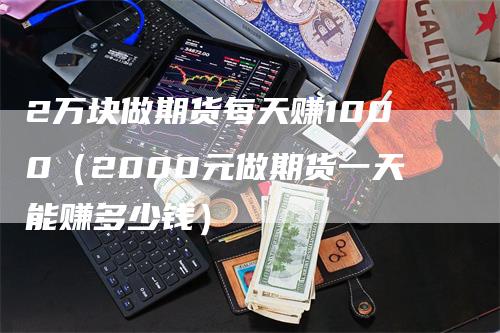 2万块做期货每天赚1000（2000元做期货一天能赚多少钱）